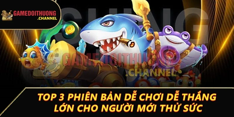 Bắn cá – Khám phá sảnh game đổi thưởng Game bài đổi thưởng thú vị dễ thắng 3 Top 3 phiên bản dễ chơi dễ thắng lớn cho người mới thử sức